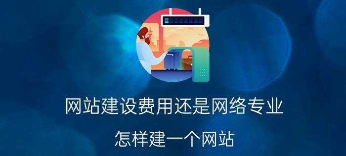 网站建设费用还是网络专业 怎样建一个网站？普通网站的建设费用和维护费用是多少？